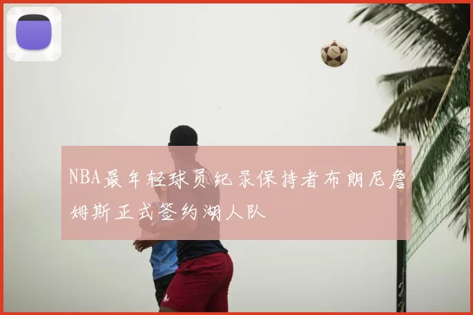 NBA最年轻球员纪录保持者布朗尼詹姆斯正式签约湖人队