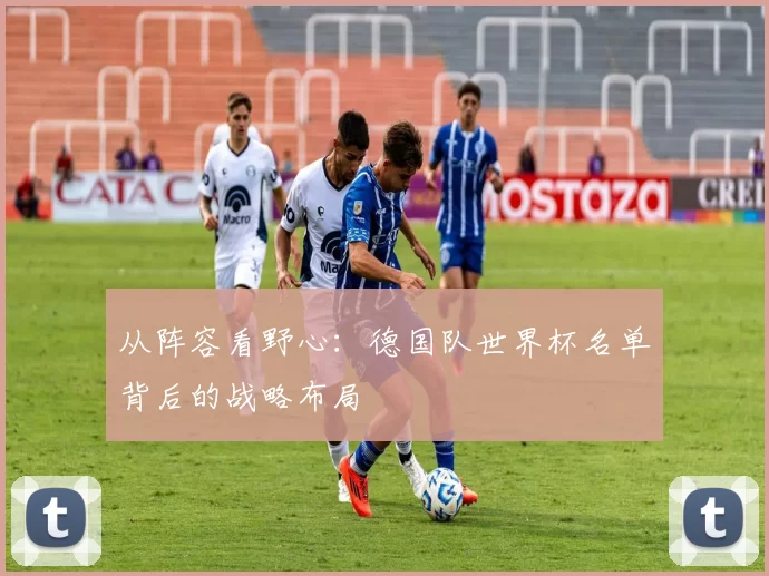 从阵容看野心:德国队世界杯名单背后的战略布局