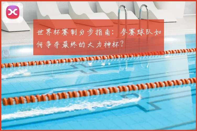 世界杯赛制分步指南:参赛球队如何争夺最终的大力神杯?