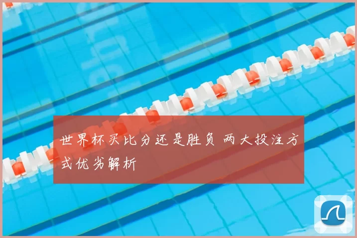 世界杯买比分还是胜负 两大投注方式优劣解析