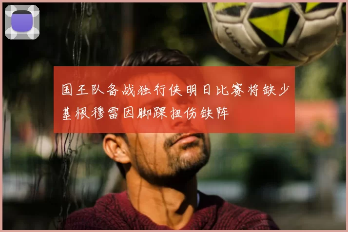 国王队备战独行侠明日比赛将缺少基根穆雷因脚踝扭伤缺阵