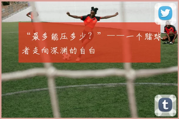 “最多能压多少?”——一个赌球者走向深渊的自白