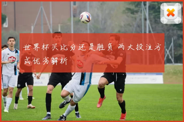 世界杯买比分还是胜负 两大投注方式优劣解析
