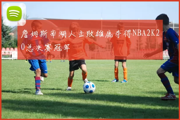詹姆斯率湖人击败雄鹿夺得NBA2K20总决赛冠军