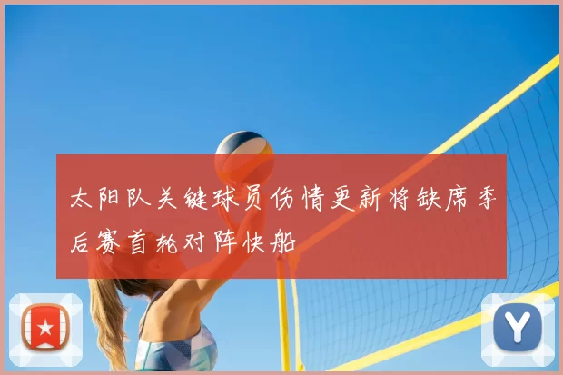 太阳队关键球员伤情更新将缺席季后赛首轮对阵快船