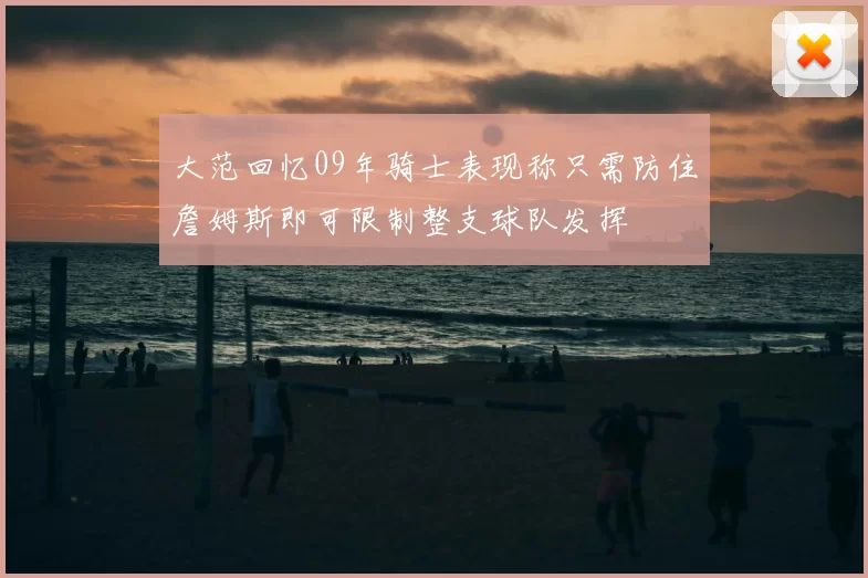 大范回忆09年骑士表现称只需防住詹姆斯即可限制整支球队发挥