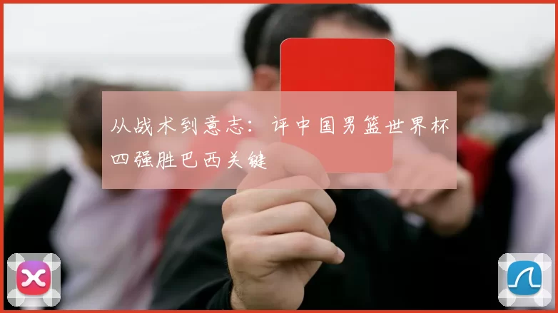 从战术到意志:评中国男篮世界杯四强胜巴西关键