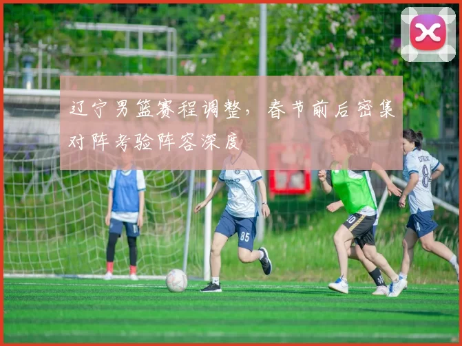 辽宁男篮赛程调整,春节前后密集对阵考验阵容深度
