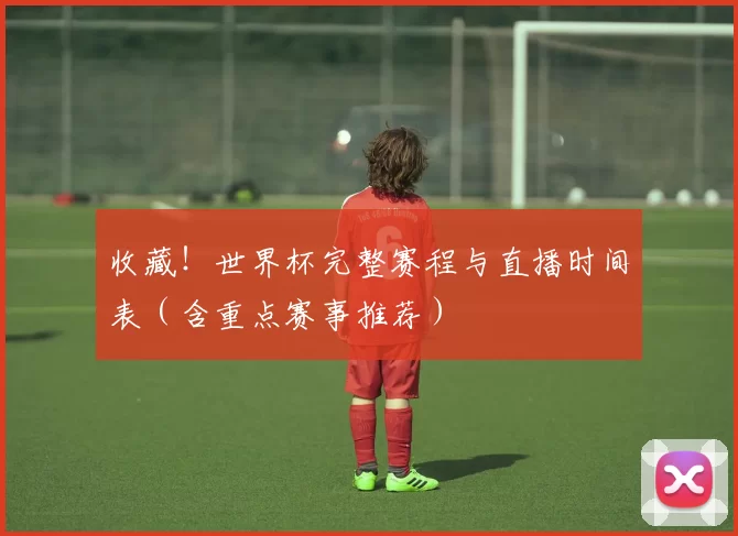 收藏！世界杯完整赛程与直播时间表（含重点赛事推荐）