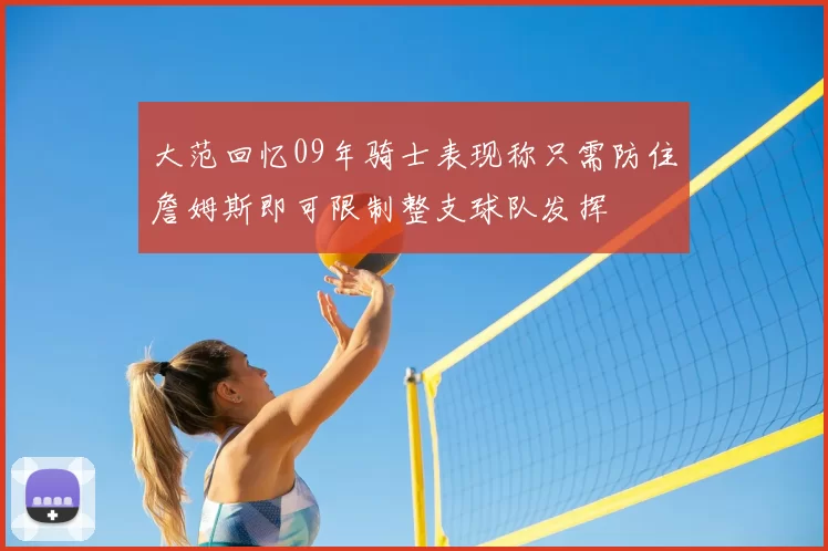 大范回忆09年骑士表现称只需防住詹姆斯即可限制整支球队发挥