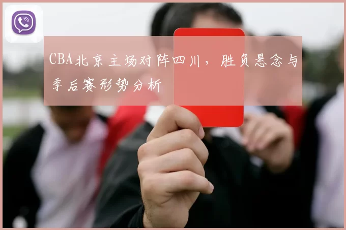 CBA北京主场对阵四川，胜负悬念与季后赛形势分析