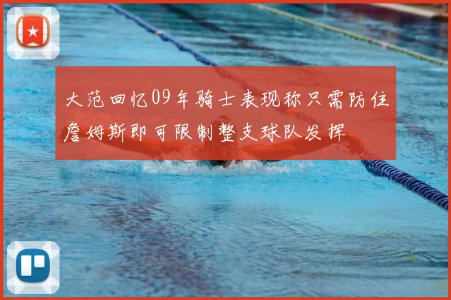 大范回忆09年骑士表现称只需防住詹姆斯即可限制整支球队发挥