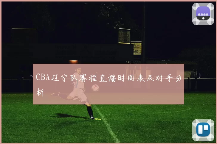 CBA辽宁队赛程直播时间表及对手分析