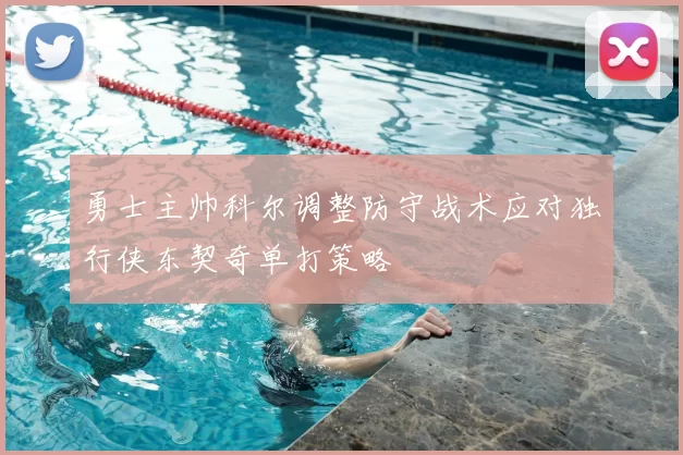 勇士主帅科尔调整防守战术应对独行侠东契奇单打策略